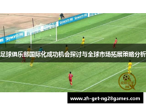 足球俱乐部国际化成功机会探讨与全球市场拓展策略分析