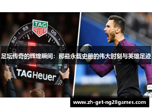足坛传奇的辉煌瞬间：那些永载史册的伟大时刻与英雄足迹
