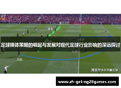 足球媒体策略的崛起与发展对现代足球行业影响的深远探讨