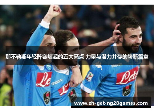 那不勒斯年轻阵容崛起的五大亮点 力量与潜力并存的崭新篇章 那不勒斯年轻阵容崛起的五大亮点 力量与潜力并存的崭新篇章