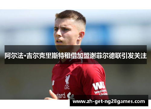 阿尔法·吉尔克里斯特租借加盟谢菲尔德联引发关注