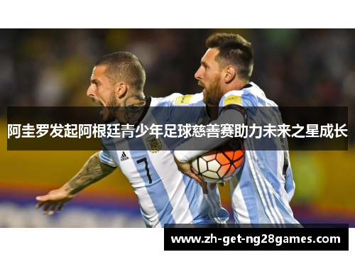阿圭罗发起阿根廷青少年足球慈善赛助力未来之星成长 阿圭罗发起阿根廷青少年足球慈善赛助力未来之星成长