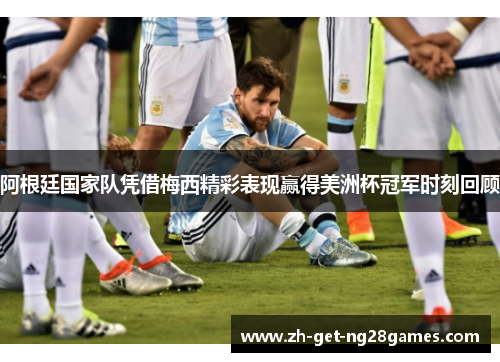 阿根廷国家队凭借梅西精彩表现赢得美洲杯冠军时刻回顾