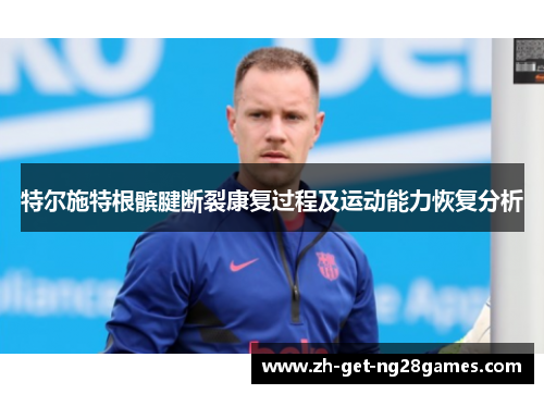 特尔施特根髌腱断裂康复过程及运动能力恢复分析 特尔施特根髌腱断裂康复过程及运动能力恢复分析