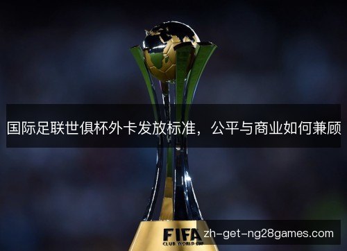 国际足联世俱杯外卡发放标准，公平与商业如何兼顾